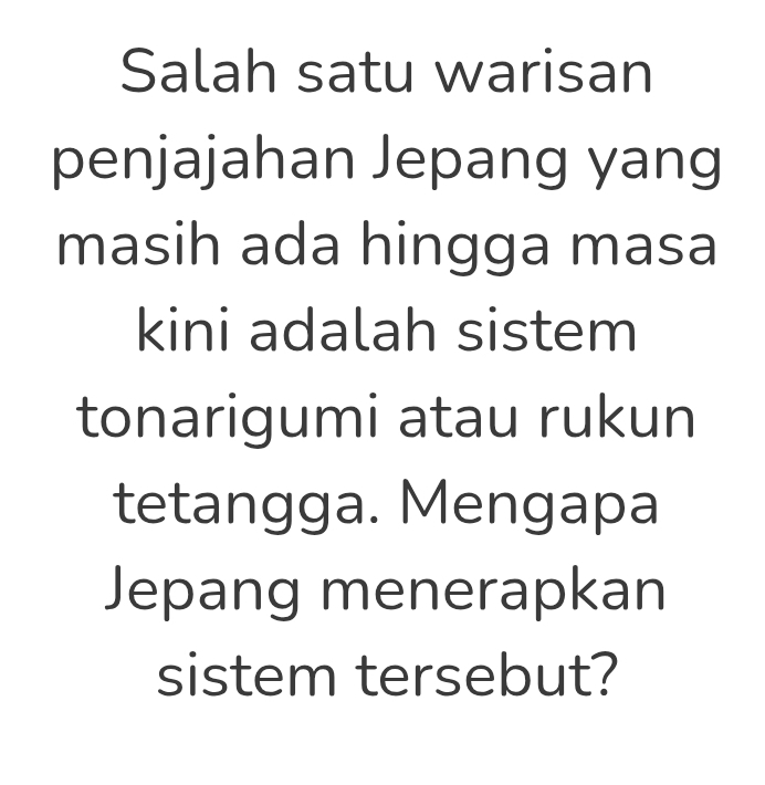 Salah satu warisan 
penjajahan Jepang yang 
masih ada hingga masa 
kini adalah sistem 
tonarigumi atau rukun 
tetangga. Mengapa 
Jepang menerapkan 
sistem tersebut?