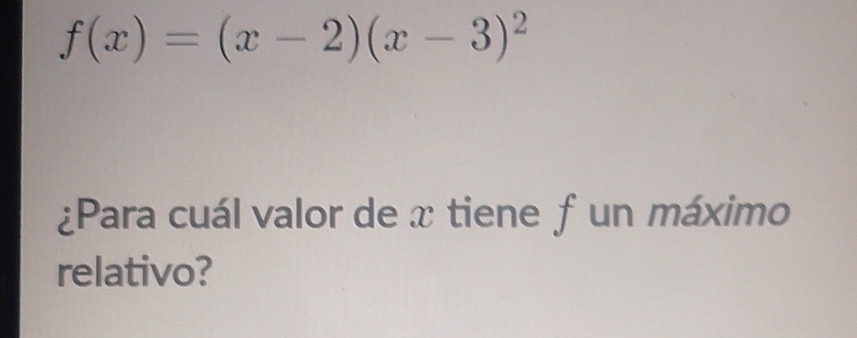 f(x)=(x-2)(x-3)^2
¿Para cuál valor de x tiene f un máximo 
relativo?