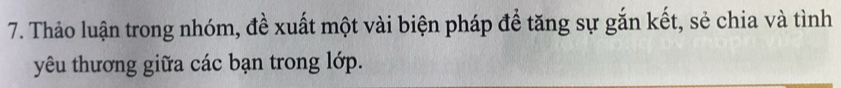 Thảo luận trong nhóm, đề xuất một vài biện pháp để tăng sự gắn kết, sẻ chia và tình 
yêu thương giữa các bạn trong lớp.