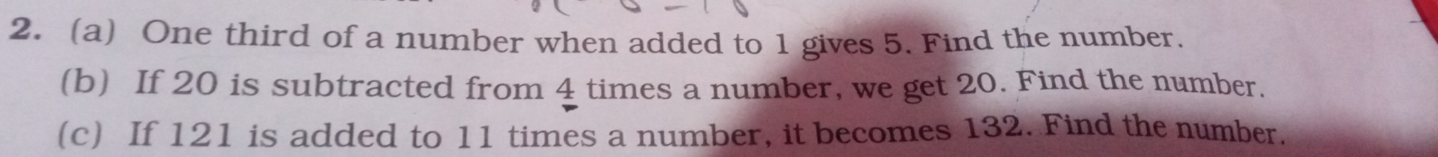 One third of a number when added to 1 gives 5. Find the number. 
(b) If 20 is subtracted from 4 times a number, we get 20. Find the number. 
(c) If 121 is added to 11 times a number, it becomes 132. Find the number.