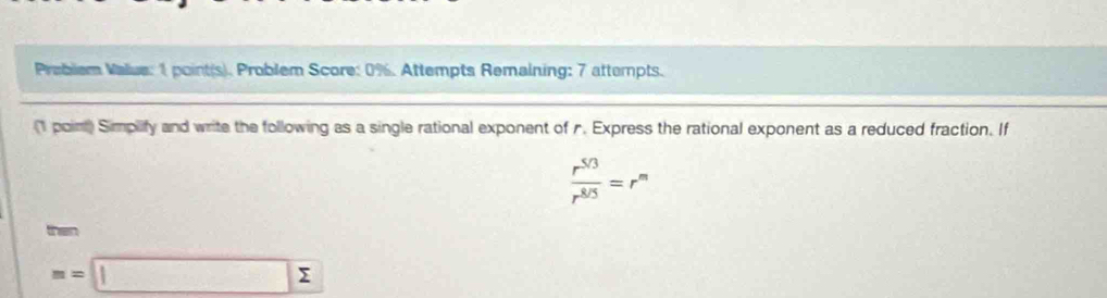 Problem Value: 1 point(s). Problem Score: 0%. Attempts Remaining: 7 attempts. 
(1 poin) Simplify and write the following as a single rational exponent of r. Express the rational exponent as a reduced fraction. If
 (r^(5/3))/r^(8/5) =r^m
then
m=□ sumlimits