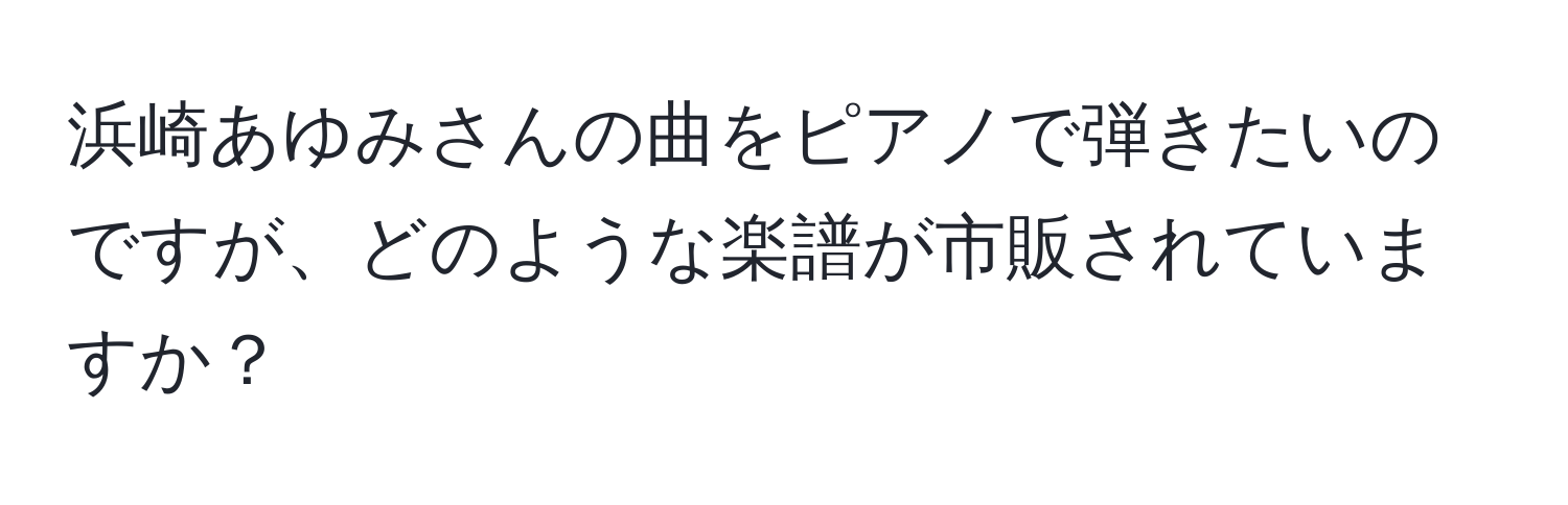 浜崎あゆみさんの曲をピアノで弾きたいのですが、どのような楽譜が市販されていますか？