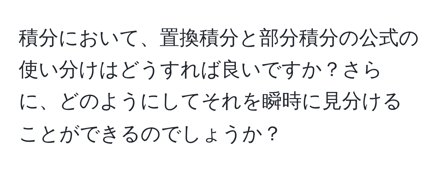 積分において、置換積分と部分積分の公式の使い分けはどうすれば良いですか？さらに、どのようにしてそれを瞬時に見分けることができるのでしょうか？