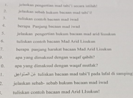 jelaskan pengertian mad tabi’i secara istilah! 
2. jelaskan sebab hukum bacaan mad tabi’i! 
3. tuliskan contoh bacaan mad iwad 
4. berapa Panjang bacaan mad iwad 
5. jelaskan pengertian hukum bacaan mad arid lissukun 
6. tuliskan contoh bacaan Mad Arid Lisukun 
7. berapa panjang harakat bacaan Mad Arid Lisukun 
9. apa yang dimaksud dengan waqaf qabih? 
0. apa yang dimaksud dengan waqaf mutlak? 
1. ede tuliskan bacaan mad tabi’I pada lafal di samping' 
2. jelaskan sebab- sebab hukum bacaan mad iwad 
. tuliskan contoh bacaan mad Arid LIsukun!