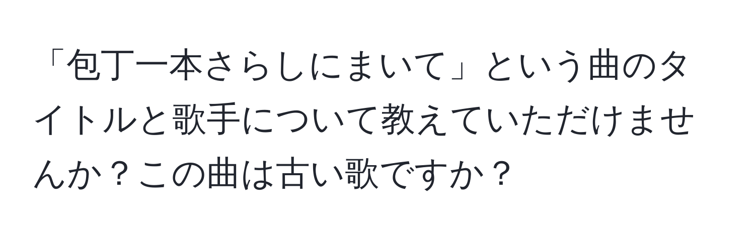 「包丁一本さらしにまいて」という曲のタイトルと歌手について教えていただけませんか？この曲は古い歌ですか？