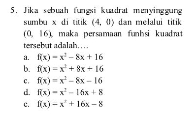 Jika sebuah fungsi kuadrat menyinggung
sumbu x di titik (4,0) dan melalui titik
(0,16) ,maka persamaan funhsi kuadrat 
tersebut adalah…
a. f(x)=x^2-8x+16
b. f(x)=x^2+8x+16
c. f(x)=x^2-8x-16
d. f(x)=x^2-16x+8
e. f(x)=x^2+16x-8