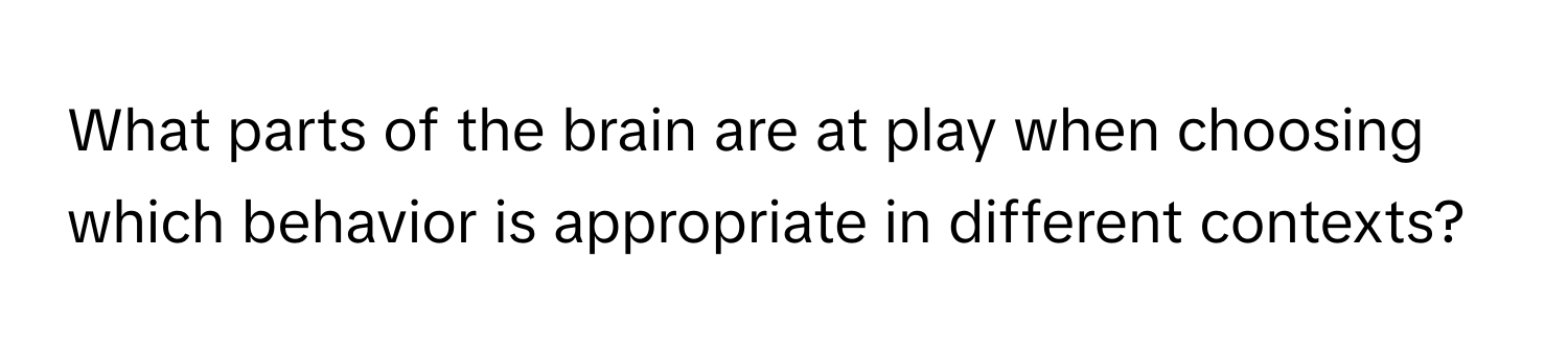 What parts of the brain are at play when choosing which behavior is appropriate in different contexts?