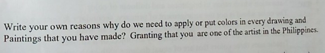 Write your own reasons why do we need to apply or put colors in every drawing and 
Paintings that you have made? Granting that you are one of the artist in the Philippines.