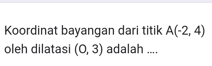 Koordinat bayangan dari titik A(-2,4)
oleh dilatasi (0,3) adalah ....