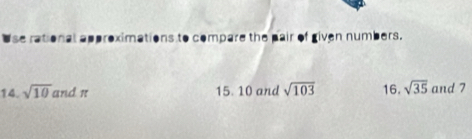 se rational approximations to compare the pair of given numbers. 
14. sqrt(10)andπ 15. 10 and sqrt(103) 16. sqrt(35) and 7