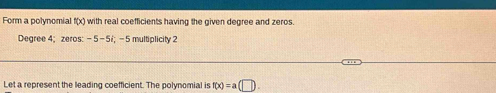 Form a polynomial f(x) with real coefficients having the given degree and zeros. 
Degree 4; zeros: - 5 -5i; -5 multiplicity 2
Let a represent the leading coefficient. The polynomial is f(x)=a(□ ).