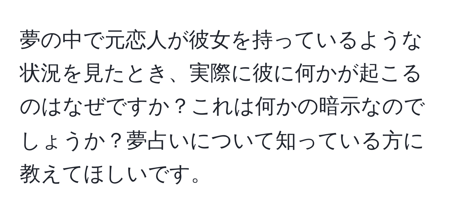 夢の中で元恋人が彼女を持っているような状況を見たとき、実際に彼に何かが起こるのはなぜですか？これは何かの暗示なのでしょうか？夢占いについて知っている方に教えてほしいです。