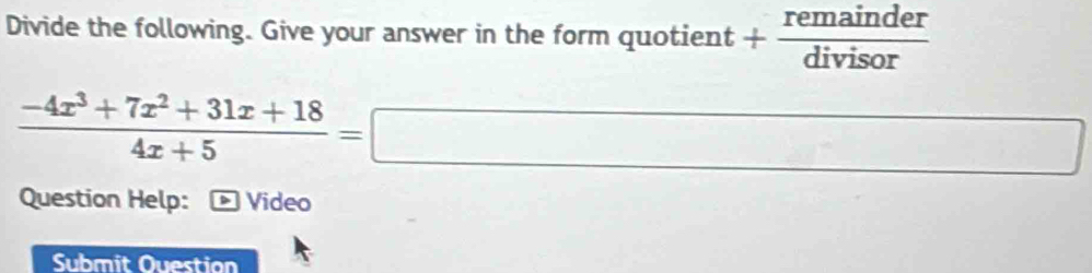 Divide the following. Give your answer in the form quotient + remainder/divisor 
 (-4x^3+7x^2+31x+18)/4x+5 =□
Question Help: - Video 
Submit Ouestion