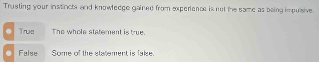 Trusting your instincts and knowledge gained from experience is not the same as being impulsive.
True The whole statement is true.
False Some of the statement is false.