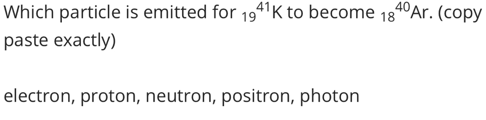 Which particle is emitted for 19^(41)K to become 18^(40)Ar. (copy
paste exactly)
electron, proton, neutron, positron, photon