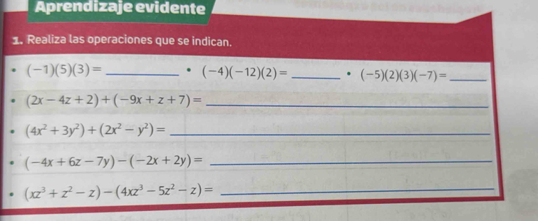 Aprendizaje evidente 
1. Realiza las operaciones que se indican.
(-1)(5)(3)= _
(-4)(-12)(2)= _. (-5)(2)(3)(-7)= _
(2x-4z+2)+(-9x+z+7)= _
(4x^2+3y^2)+(2x^2-y^2)= _
(-4x+6z-7y)-(-2x+2y)= _
(xz^3+z^2-z)-(4xz^3-5z^2-z)= _