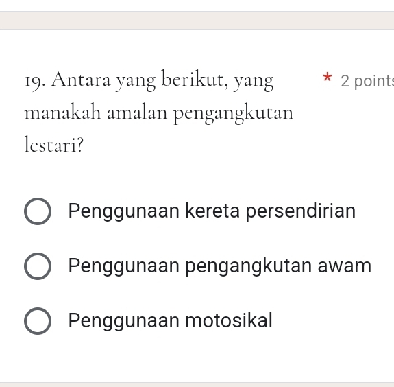 Antara yang berikut, yang 2 point
manakah amalan pengangkutan
lestari?
Penggunaan kereta persendirian
Penggunaan pengangkutan awam
Penggunaan motosikal