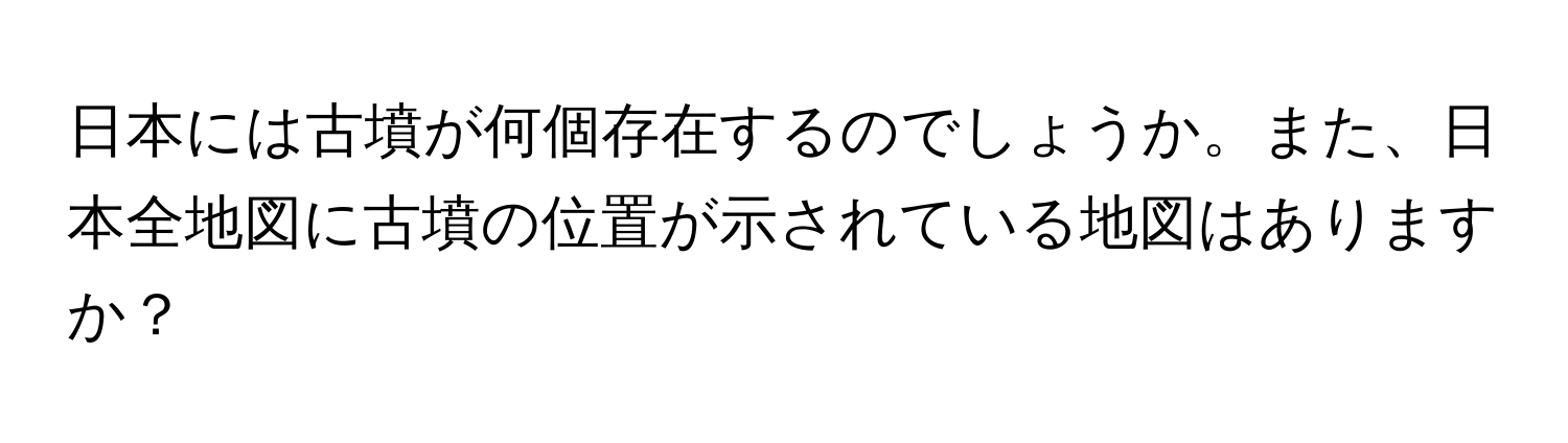 日本には古墳が何個存在するのでしょうか。また、日本全地図に古墳の位置が示されている地図はありますか？