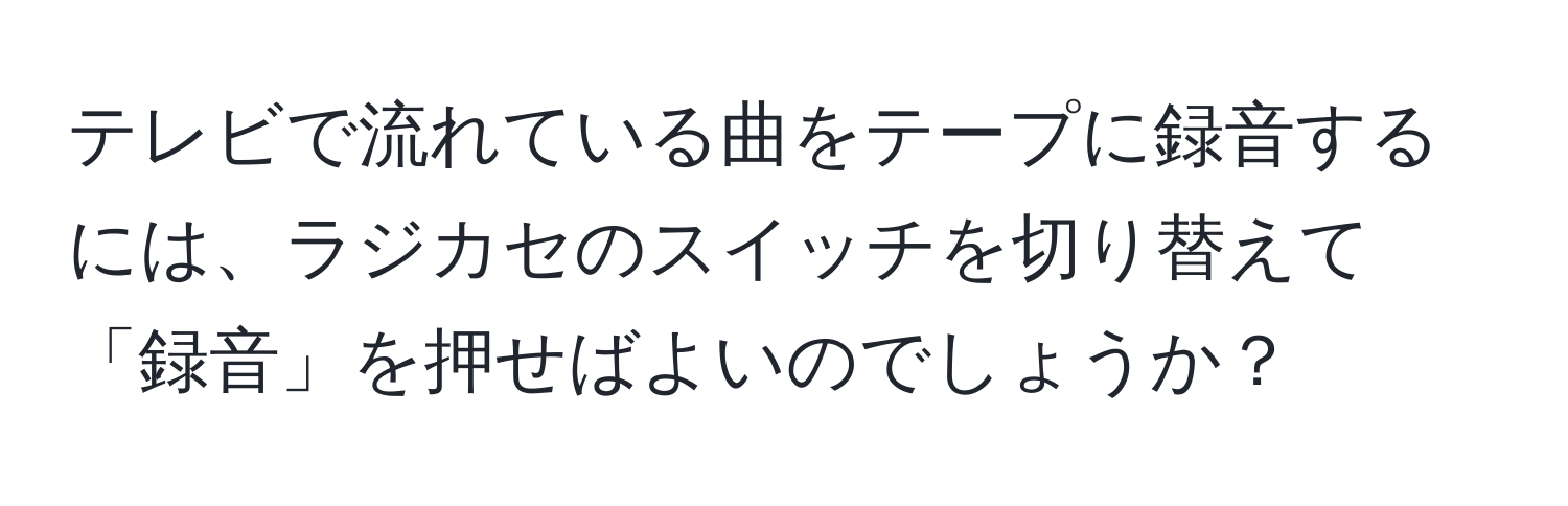 テレビで流れている曲をテープに録音するには、ラジカセのスイッチを切り替えて「録音」を押せばよいのでしょうか？