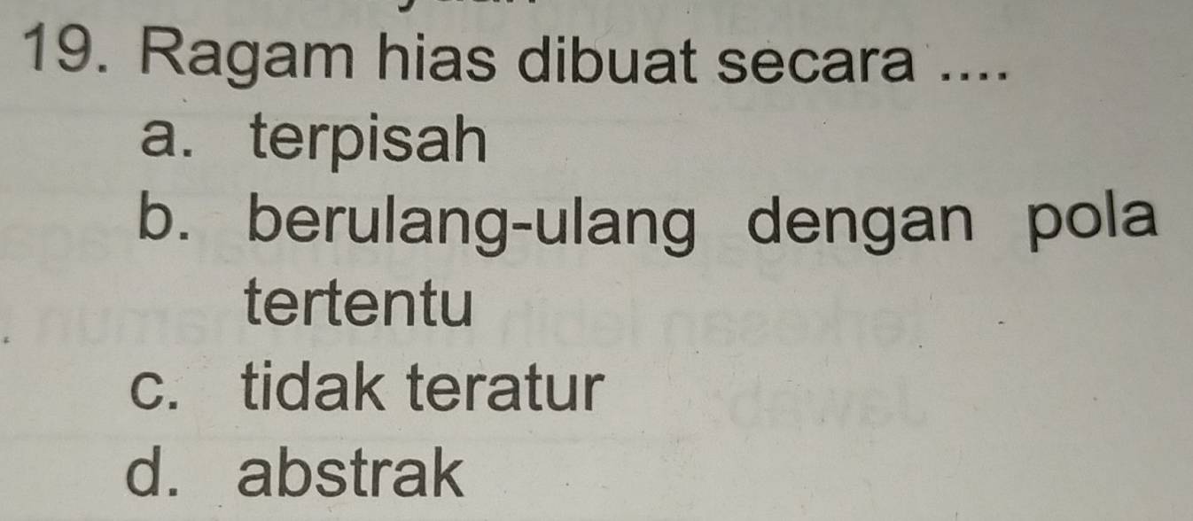 Ragam hias dibuat secara ....
a. terpisah
b. berulang-ulang dengan pola
tertentu
c. tidak teratur
d. abstrak