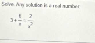 Solve. Any solution is a real number.
3+ 6/x = 2/x^2 