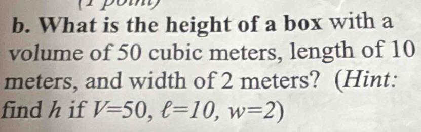 What is the height of a box with a 
volume of 50 cubic meters, length of 10
meters, and width of 2 meters? (Hint: 
find h if V=50, ell =10, w=2)