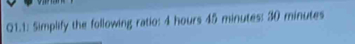 Q1.1: Simplify the following ratio: 4 hours 45 minutes : 30 minutes