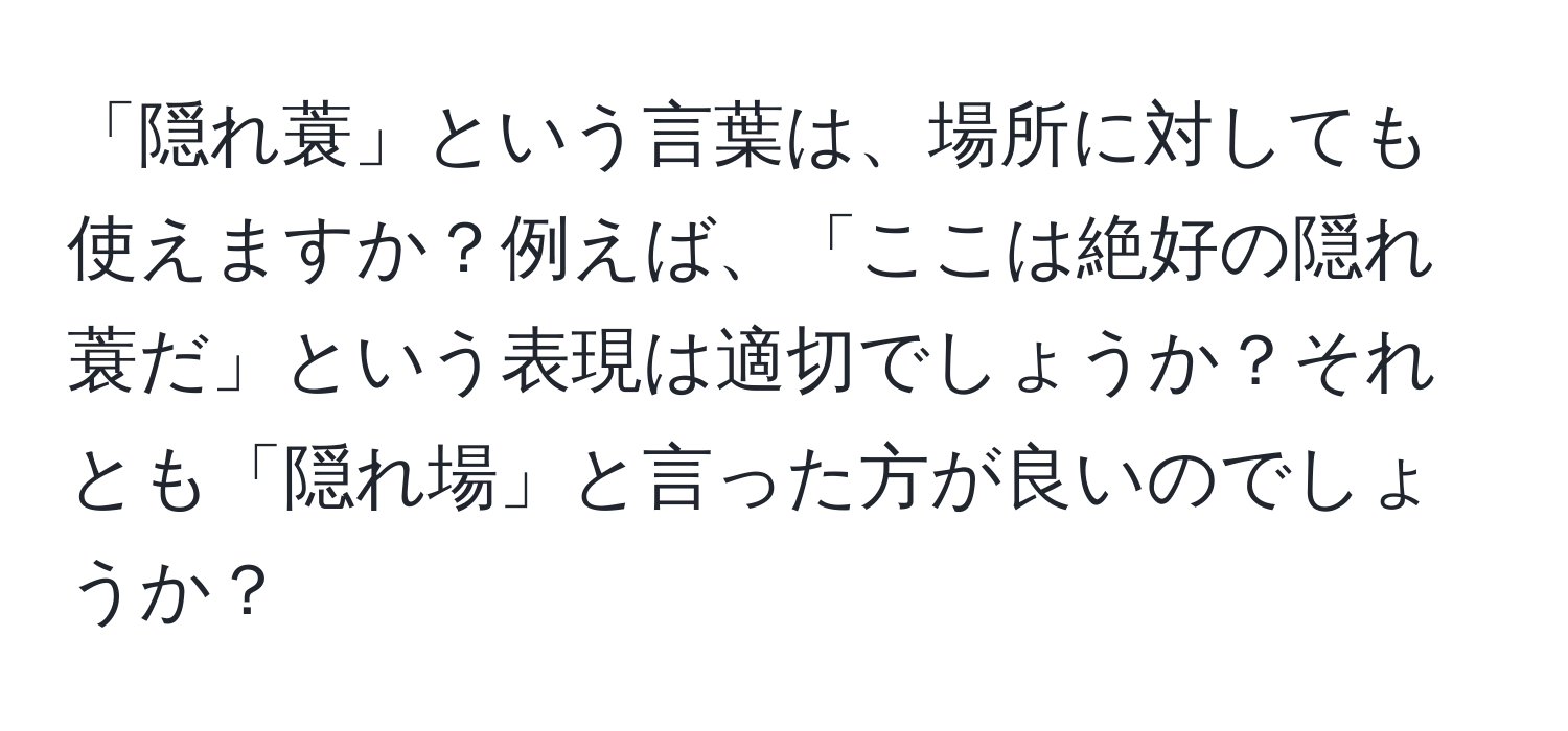 「隠れ蓑」という言葉は、場所に対しても使えますか？例えば、「ここは絶好の隠れ蓑だ」という表現は適切でしょうか？それとも「隠れ場」と言った方が良いのでしょうか？