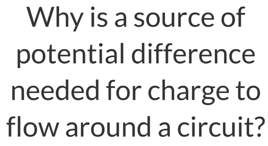 Why is a source of 
potential difference 
needed for charge to 
flow around a circuit?