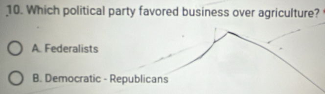 Which political party favored business over agriculture?
A. Federalists
B. Democratic - Republicans