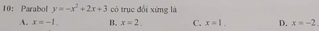 10： Parabol y=-x^2+2x+3 có trục đối xứng là
A. x=-1. B. x=2. C. x=1. D. x=-2.