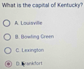 What is the capital of Kentucky?
A Louisville
B. Bowling Green
C. Lexington
D. Frankfort