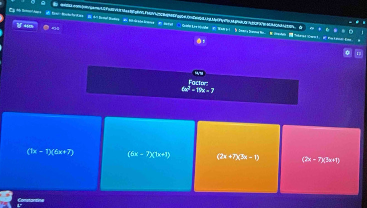 Cy M Soal Apps Éiet- Books for Kids 61 Sodial Studies 6th Grade Science MuCall ○ Quizlet Live! Quislet AM 6-1
46th
450 1
》 Destiry Discover Hs... X Sasblam Tiekerca d i Creae 3... 81? Pley Kahoenl- Ente..
【1
14/1g
Factor;
6x^2-19x-7
(1x-1)(6x+7)
(6x-7)(1x+1) (2x+7)(3x-1) (2x-7)(3x+1)
Constantine