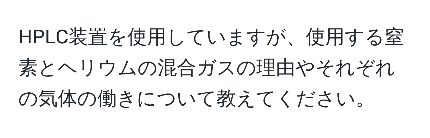 HPLC装置を使用していますが、使用する窒素とヘリウムの混合ガスの理由やそれぞれの気体の働きについて教えてください。