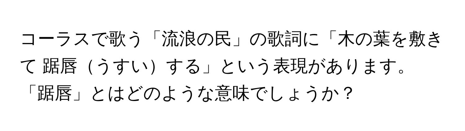 コーラスで歌う「流浪の民」の歌詞に「木の葉を敷きて 踞唇うすいする」という表現があります。「踞唇」とはどのような意味でしょうか？