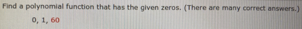 Find a polynomial function that has the given zeros. (There are many correct answers.)
0, 1, 60