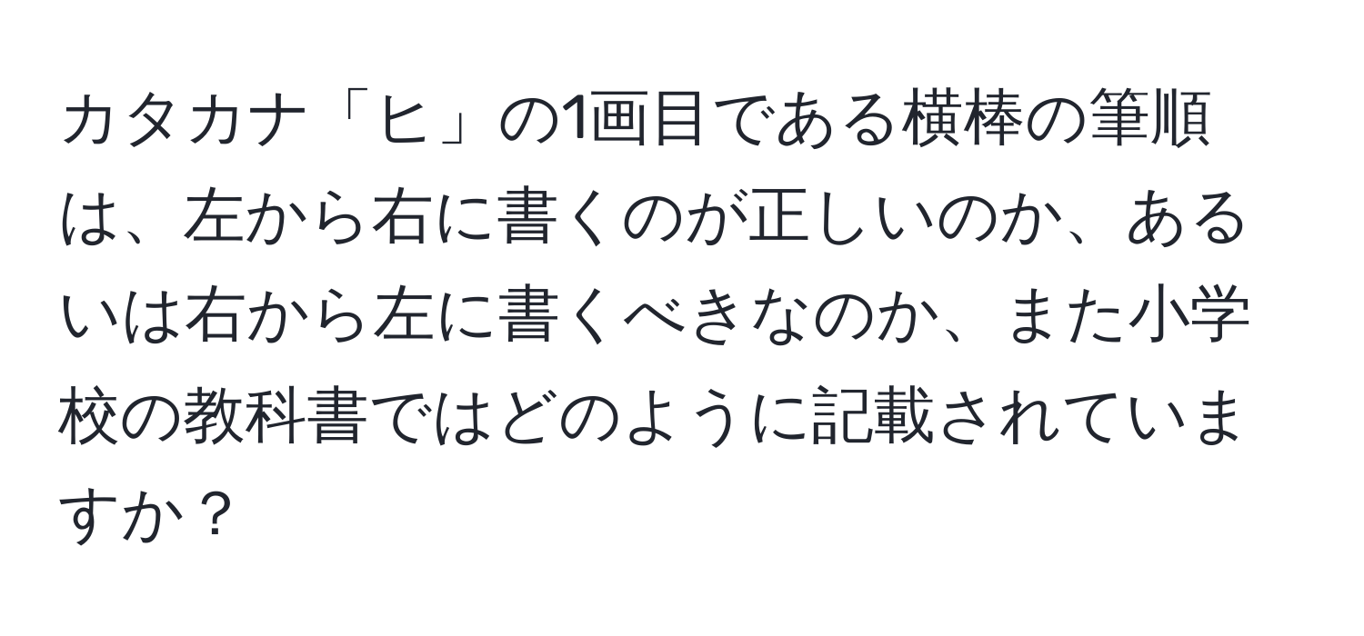 カタカナ「ヒ」の1画目である横棒の筆順は、左から右に書くのが正しいのか、あるいは右から左に書くべきなのか、また小学校の教科書ではどのように記載されていますか？