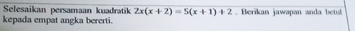 Selesaikan persamaan kuadratik 2x(x+2)=5(x+1)+2. Berikan jawapan anda betul 
kepada empat angka bererti.