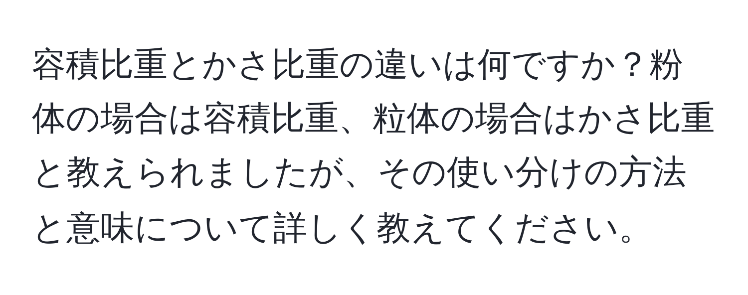 容積比重とかさ比重の違いは何ですか？粉体の場合は容積比重、粒体の場合はかさ比重と教えられましたが、その使い分けの方法と意味について詳しく教えてください。