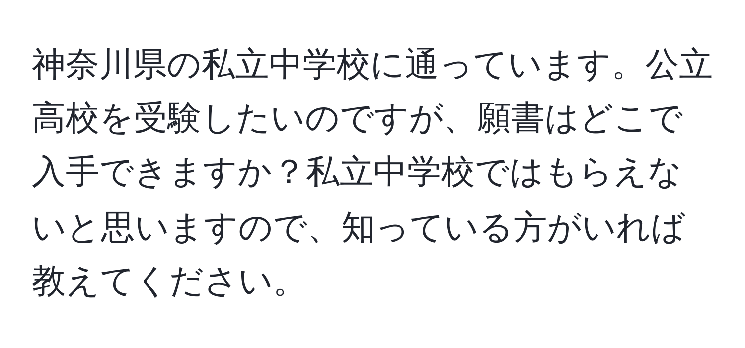 神奈川県の私立中学校に通っています。公立高校を受験したいのですが、願書はどこで入手できますか？私立中学校ではもらえないと思いますので、知っている方がいれば教えてください。