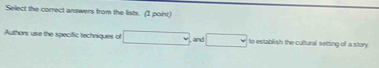Select the correct answers from the lists. (1 point) 
Authors use the specific techniques of □ and □ to establish the cultural setting of a story.