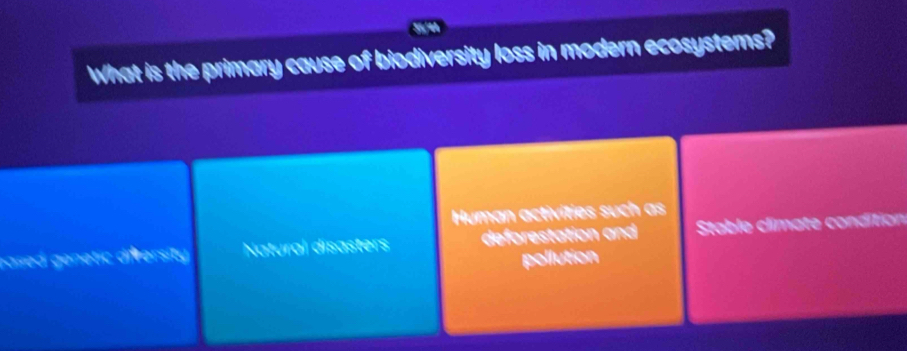 35/44
What is the primary cause of biodiversity loss in modern ecosystems?
Human activities such as
rased genetic diversity Natural disasters deforestation and Stable climate condition
pollution