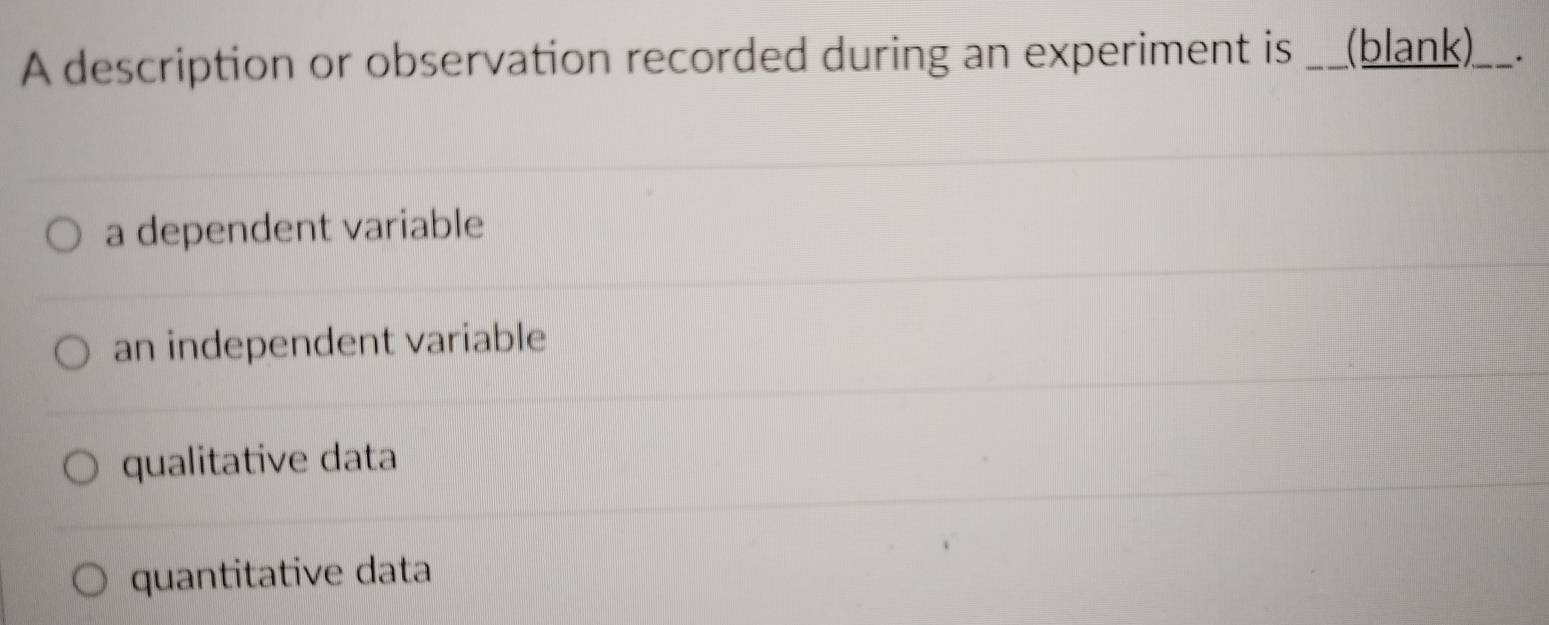 A description or observation recorded during an experiment is __(blank)_ __.
a dependent variable
an independent variable
qualitative data
quantitative data