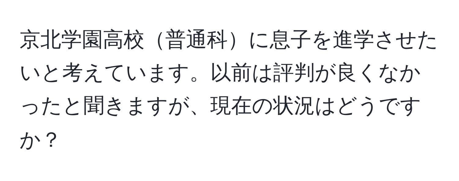 京北学園高校普通科に息子を進学させたいと考えています。以前は評判が良くなかったと聞きますが、現在の状況はどうですか？