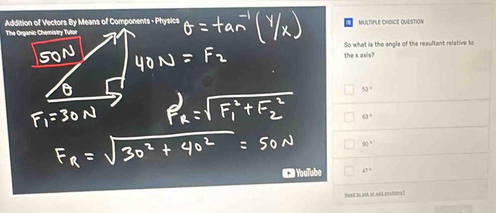 Addition of Vectors By Means of Components - Physics MULTIPLE CHOICE QUESTION
So what is the angle of the resultant relative to
the x axis?
53°
63°
90°
YouTube 47°
Need to ask or add anything?