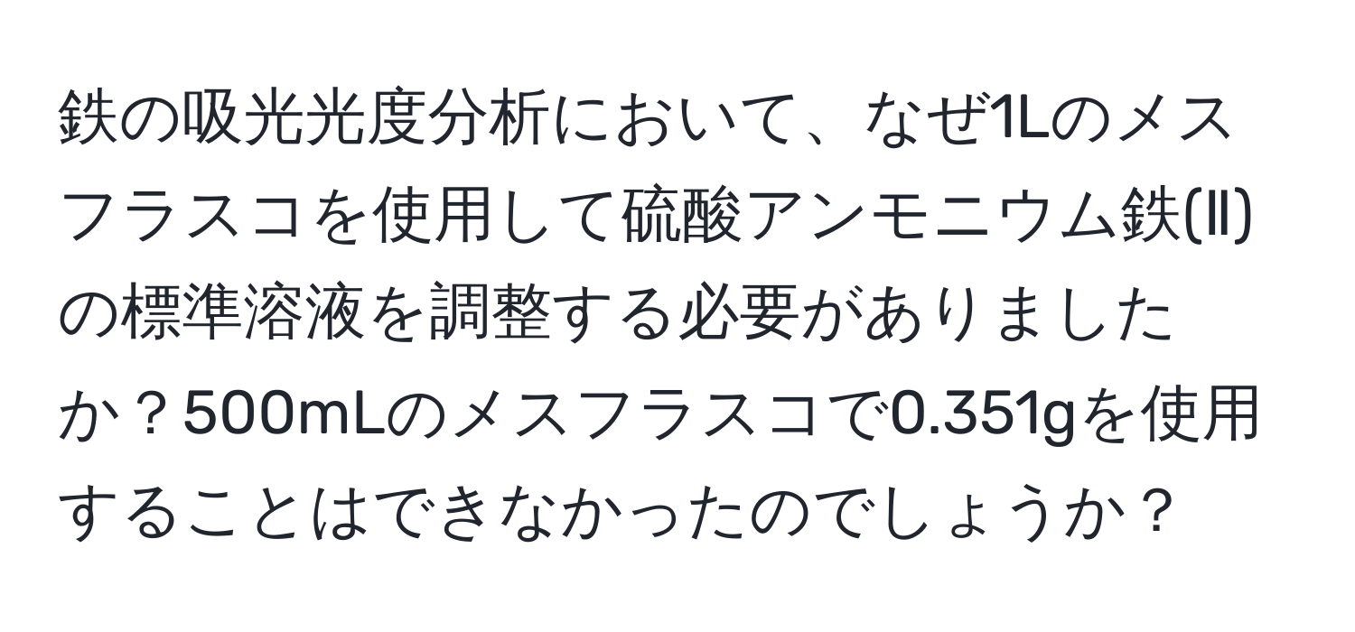 鉄の吸光光度分析において、なぜ1Lのメスフラスコを使用して硫酸アンモニウム鉄(Ⅱ)の標準溶液を調整する必要がありましたか？500mLのメスフラスコで0.351gを使用することはできなかったのでしょうか？