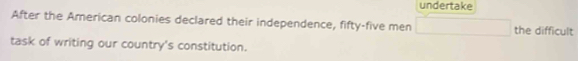 undertake 
After the American colonies declared their independence, fifty-five men the difficult 
task of writing our country's constitution.