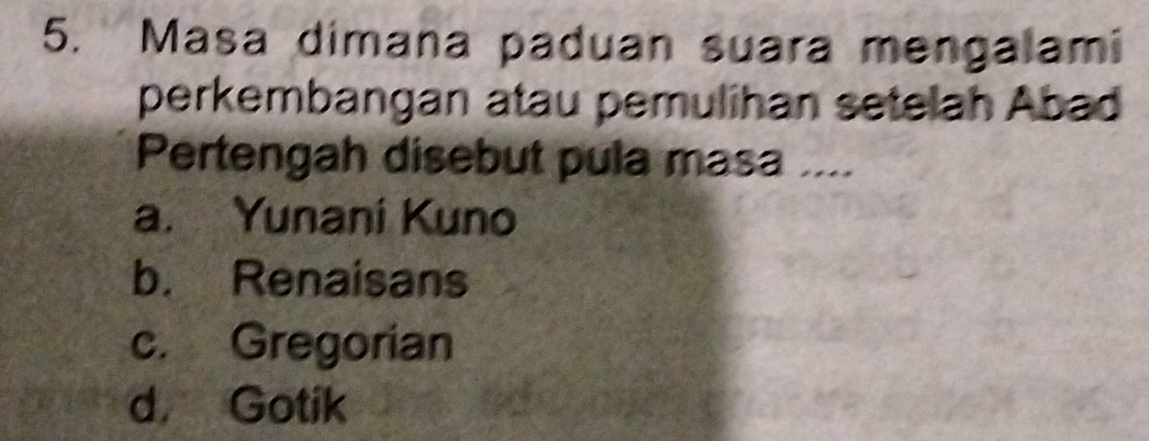 Masa dimana paduan suara mengalami
perkembangan atau pemulihan setelah Abad
Pertengah disebut pula masa ....
a. Yunani Kuno
b. Renaisans
c. Gregorian
d， Gotik