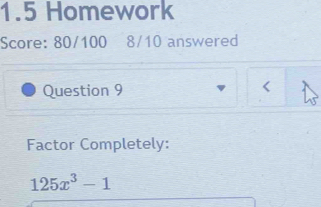 1.5 Homework 
Score: 80/100 8/10 answered 
Question 9 
Factor Completely:
125x^3-1