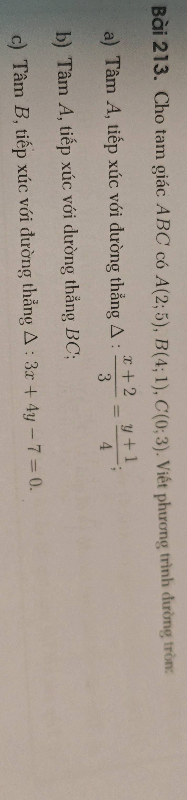 Cho tam giác ABC có A(2;5), B(4;1), C(0;3). Viết phương trình đường tròn: 
a) Tâm A, tiếp xúc với đường thẳng Δ :  (x+2)/3 = (y+1)/4 ; 
b) Tâm A, tiếp xúc với đường thẳng BC; 
c) Tâm B, tiếp xúc với đường thẳng △ : 3x+4y-7=0.